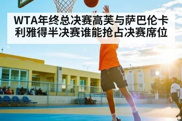 WTA年终总决赛高芙与萨巴伦卡利雅得半决赛谁能抢占决赛席位