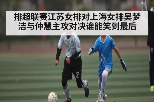 排超联赛江苏女排对上海女排吴梦洁与仲慧主攻对决谁能笑到最后