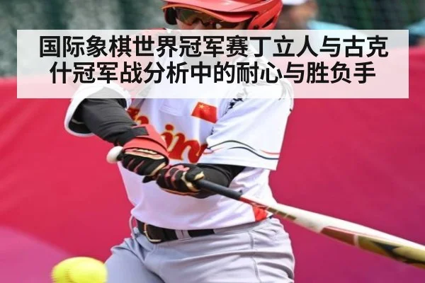 国际象棋世界冠军赛丁立人与古克什冠军战分析中的耐心与胜负手