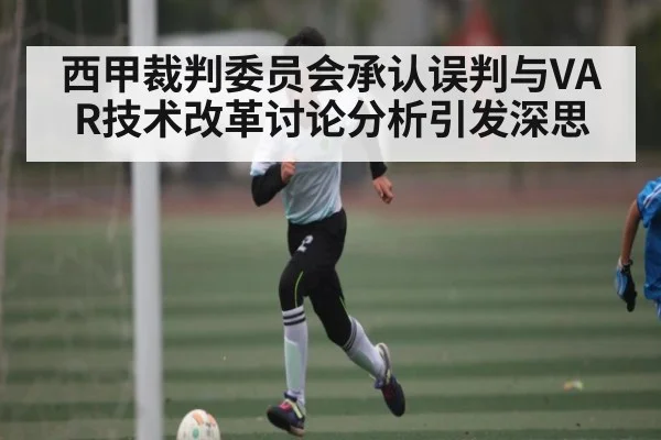西甲裁判委员会承认误判与VAR技术改革讨论分析引发深思