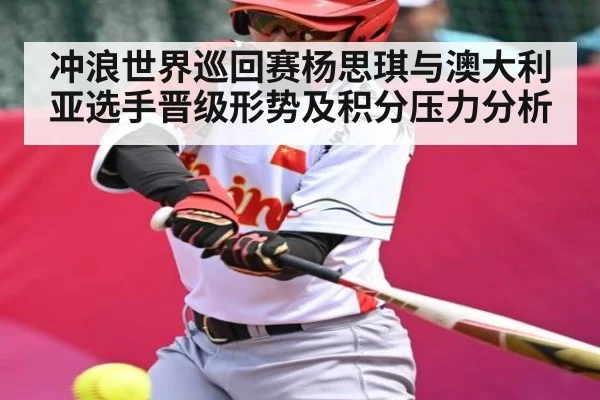 冲浪世界巡回赛杨思琪与澳大利亚选手晋级形势及积分压力分析