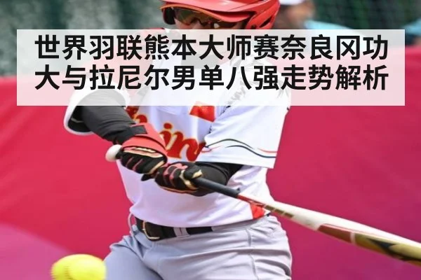世界羽联熊本大师赛奈良冈功大与拉尼尔男单八强走势解析